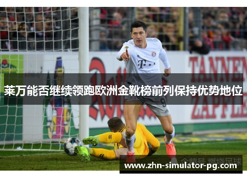 莱万能否继续领跑欧洲金靴榜前列保持优势地位