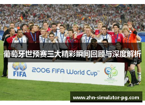 葡萄牙世预赛三大精彩瞬间回顾与深度解析