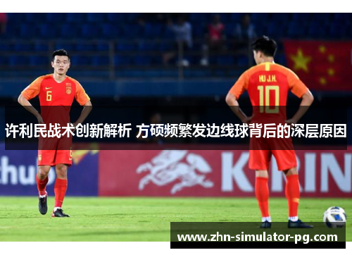 许利民战术创新解析 方硕频繁发边线球背后的深层原因 许利民战术创新解析 方硕频繁发边线球背后的深层原因