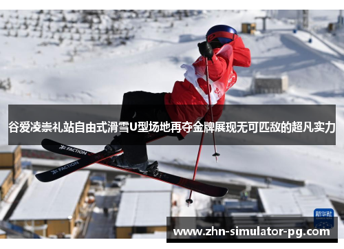 谷爱凌崇礼站自由式滑雪U型场地再夺金牌展现无可匹敌的超凡实力
