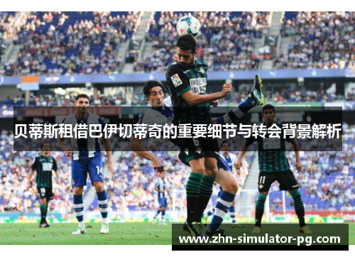 贝蒂斯租借巴伊切蒂奇的重要细节与转会背景解析 贝蒂斯租借巴伊切蒂奇的重要细节与转会背景解析