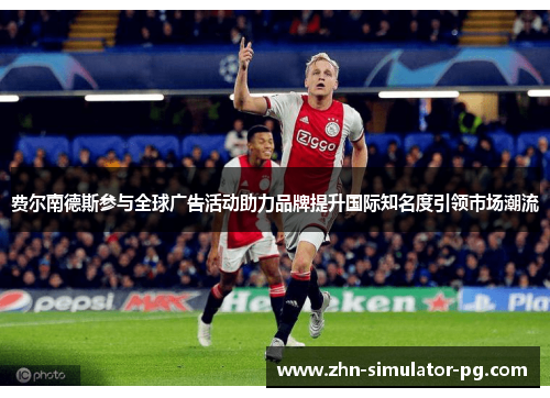 费尔南德斯参与全球广告活动助力品牌提升国际知名度引领市场潮流