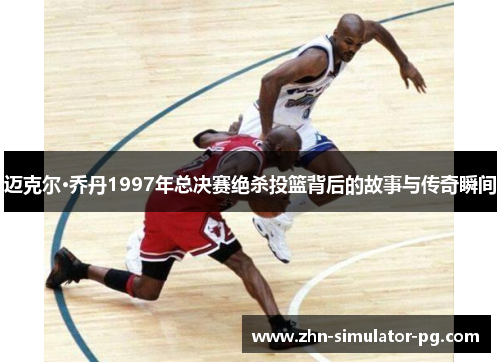 迈克尔·乔丹1997年总决赛绝杀投篮背后的故事与传奇瞬间 迈克尔·乔丹1997年总决赛绝杀投篮背后的故事与传奇瞬间