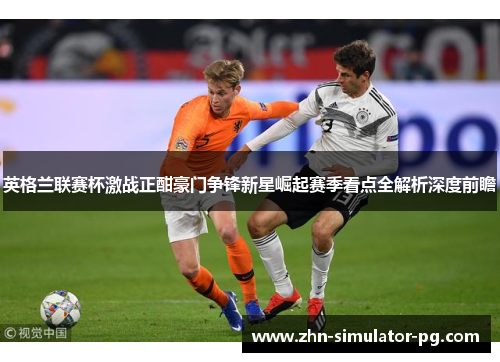 英格兰联赛杯激战正酣豪门争锋新星崛起赛季看点全解析深度前瞻 英格兰联赛杯激战正酣豪门争锋新星崛起赛季看点全解析深度前瞻