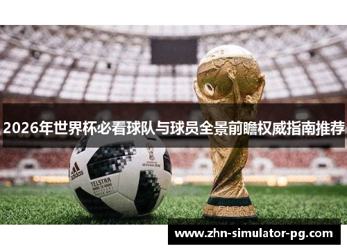 2026年世界杯必看球队与球员全景前瞻权威指南推荐 2026年世界杯必看球队与球员全景前瞻权威指南推荐
