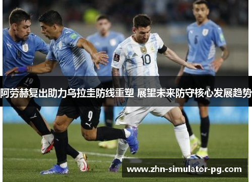阿劳赫复出助力乌拉圭防线重塑 展望未来防守核心发展趋势