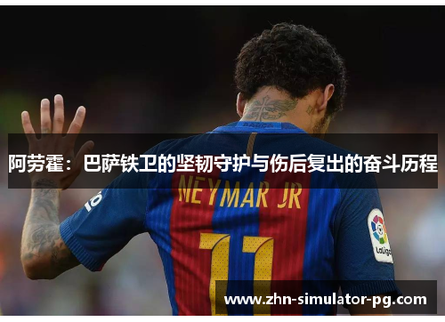 阿劳霍:巴萨铁卫的坚韧守护与伤后复出的奋斗历程 阿劳霍:巴萨铁卫的坚韧守护与伤后复出的奋斗历程