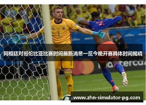 阿根廷对哥伦比亚比赛时间最新消息一览今晚开赛具体时间揭晓 阿根廷对哥伦比亚比赛时间最新消息一览今晚开赛具体时间揭晓