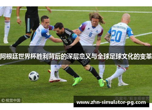 阿根廷世界杯胜利背后的深层意义与全球足球文化的变革 阿根廷世界杯胜利背后的深层意义与全球足球文化的变革