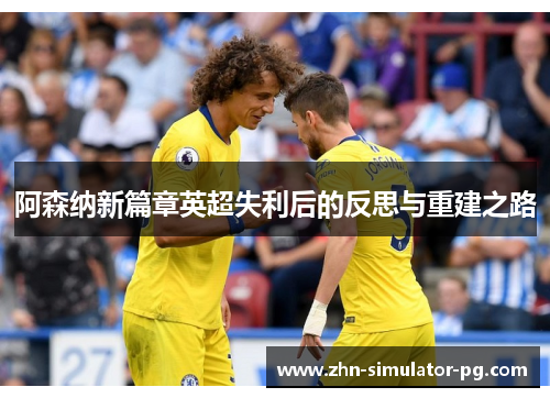阿森纳新篇章英超失利后的反思与重建之路 阿森纳新篇章英超失利后的反思与重建之路
