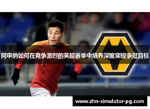 阿申纳如何在竞争激烈的英超赛季中培养深度实现争冠目标 阿申纳如何在竞争激烈的英超赛季中培养深度实现争冠目标