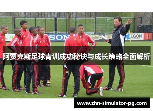 阿贾克斯足球青训成功秘诀与成长策略全面解析 阿贾克斯足球青训成功秘诀与成长策略全面解析