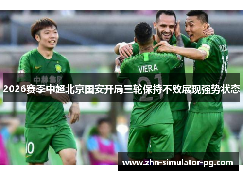 2026赛季中超北京国安开局三轮保持不败展现强势状态 2026赛季中超北京国安开局三轮保持不败展现强势状态