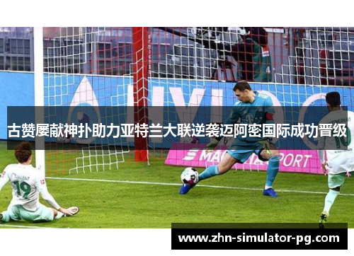 古赞屡献神扑助力亚特兰大联逆袭迈阿密国际成功晋级