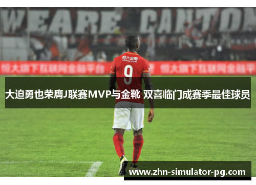 大迫勇也荣膺J联赛MVP与金靴 双喜临门成赛季最佳球员 大迫勇也荣膺J联赛MVP与金靴 双喜临门成赛季最佳球员