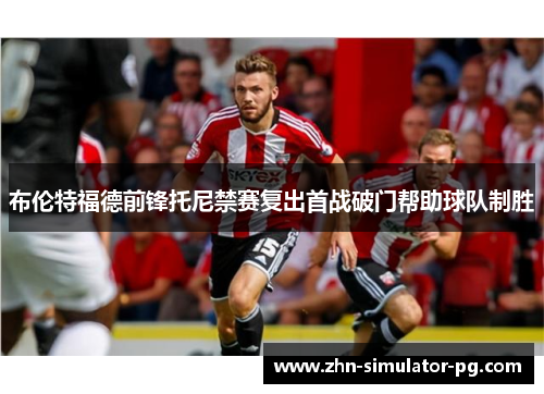 布伦特福德前锋托尼禁赛复出首战破门帮助球队制胜