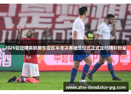 2026亚冠精英联赛东亚区半准决赛抽签仪式正式定档精彩纷呈
