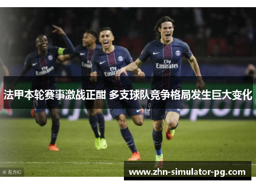 法甲本轮赛事激战正酣 多支球队竞争格局发生巨大变化