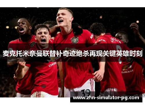 麦克托米奈曼联替补奇迹绝杀再现关键英雄时刻