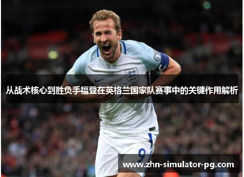 从战术核心到胜负手福登在英格兰国家队赛事中的关键作用解析