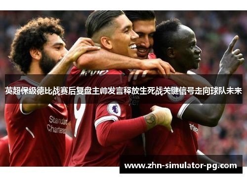 英超保级德比战赛后复盘主帅发言释放生死战关键信号走向球队未来