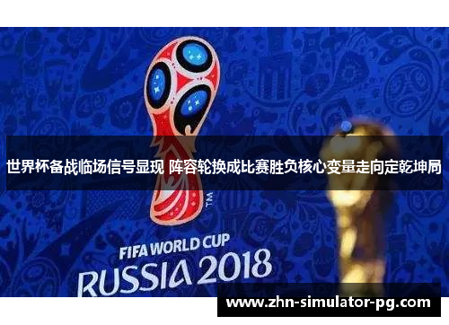 世界杯备战临场信号显现 阵容轮换成比赛胜负核心变量走向定乾坤局