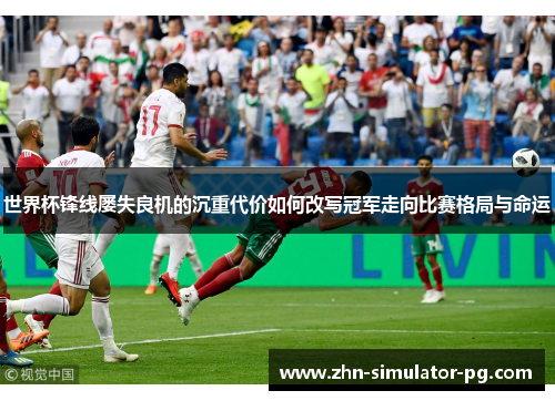 世界杯锋线屡失良机的沉重代价如何改写冠军走向比赛格局与命运 世界杯锋线屡失良机的沉重代价如何改写冠军走向比赛格局与命运