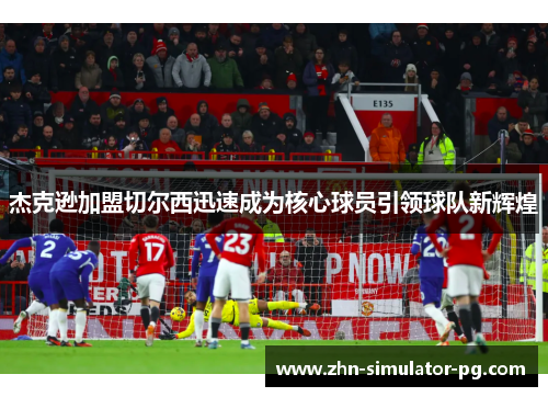 杰克逊加盟切尔西迅速成为核心球员引领球队新辉煌