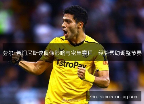 劳尔·希门尼斯谈偶像影响与密集赛程:经验帮助调整节奏 劳尔·希门尼斯谈偶像影响与密集赛程:经验帮助调整节奏