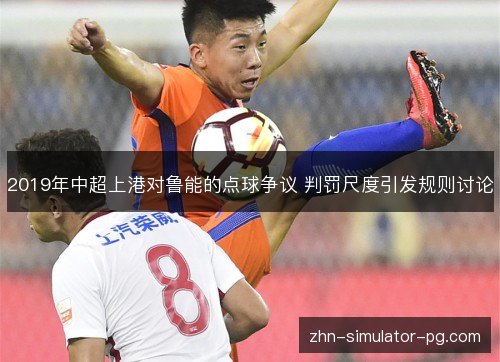 2019年中超上港对鲁能的点球争议 判罚尺度引发规则讨论